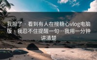 我服了 · 看到有人在搜糖心vlog电脑版 · 我忍不住提醒一句…我用一分钟讲清楚