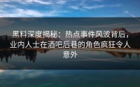 黑料深度揭秘：热点事件风波背后，业内人士在酒吧后巷的角色疯狂令人意外
