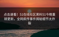 点击速看！51在线社区黑料51今晚重磅更新，全网疯传事件揭秘细节太炸裂