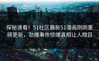 探秘速看！51社区最新51漫画刚刚重磅更新，劲爆事件惊爆真相让人瞠目