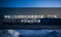 神秘人在傍晚时刻遭遇内幕：沉沦其中的秘密风暴