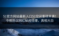 51官方网站最新入口51空间重磅来袭！今晚热议网红秘闻惊爆，真相大白