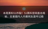 本周黑料51炸裂！51黑料官网直击揭秘，反差圈内人内幕网友直呼过瘾