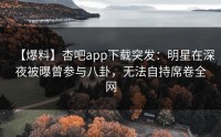 【爆料】杏吧app下载突发：明星在深夜被曝曾参与八卦，无法自持席卷全网