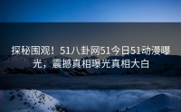 探秘围观！51八卦网51今日51动漫曝光，震撼真相曝光真相大白