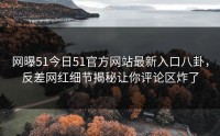 网曝51今日51官方网站最新入口八卦，反差网红细节揭秘让你评论区炸了