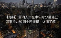 【爆料】业内人士在中午时分遭遇丑闻揭秘，91网全网炸锅，详情了解