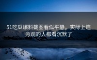 51吃瓜爆料截图看似平静，实际上连旁观的人都看沉默了