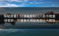 探秘速看！51漫画官网51八卦今晚重磅更新，劲爆事件揭秘真相让人瞠目