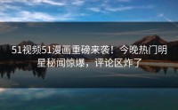 51视频51漫画重磅来袭！今晚热门明星秘闻惊爆，评论区炸了