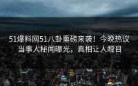 51爆料网51八卦重磅来袭！今晚热议当事人秘闻曝光，真相让人瞠目