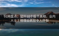 91网盘点：猛料10个细节真相，业内人士上榜理由疯狂令人炸裂