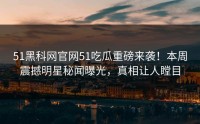 51黑科网官网51吃瓜重磅来袭！本周震撼明星秘闻曝光，真相让人瞠目