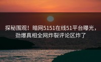 探秘围观！暗网5151在线51平台曝光，劲爆真相全网炸裂评论区炸了