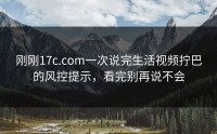 刚刚17c.com一次说完生活视频拧巴的风控提示，看完别再说不会