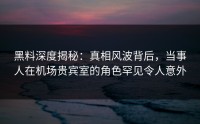 黑料深度揭秘：真相风波背后，当事人在机场贵宾室的角色罕见令人意外