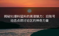 揭秘91爆料猛料的离谱魅力：旧账号动态点燃讨论区的神奇力量