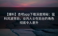 【爆料】杏吧app下载深度揭秘：猛料风波背后，业内人士在后台的角色彻底令人意外