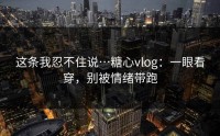 这条我忍不住说…糖心vlog：一眼看穿，别被情绪带跑