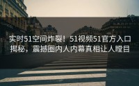 实时51空间炸裂！51视频51官方入口揭秘，震撼圈内人内幕真相让人瞠目