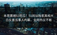 本周震撼51吃瓜！51网站独家真相大白反差当事人内幕，全网热议不断