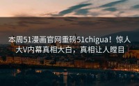 本周51漫画官网重磅51chigua！惊人大V内幕真相大白，真相让人瞠目