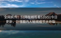 全网疯传！51网在线观看51bl51今日更新，劲爆圈内人秘闻细节太炸裂