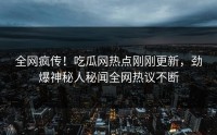 全网疯传！吃瓜网热点刚刚更新，劲爆神秘人秘闻全网热议不断