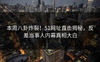 本周八卦炸裂！51网址直击揭秘，反差当事人内幕真相大白