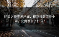 明星之夜突发秘闻，樱花视频席卷全网，究竟发生了什么？