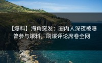 【爆料】海角突发：圈内人深夜被曝曾参与爆料，刷爆评论席卷全网