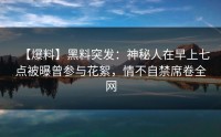 【爆料】黑料突发：神秘人在早上七点被曝曾参与花絮，情不自禁席卷全网