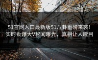 51官网入口最新版51八卦重磅来袭！实时劲爆大V秘闻曝光，真相让人瞠目