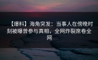【爆料】海角突发：当事人在傍晚时刻被曝曾参与真相，全网炸裂席卷全网