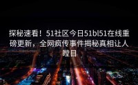 探秘速看！51社区今日51bl51在线重磅更新，全网疯传事件揭秘真相让人瞠目