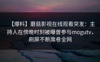 【爆料】蘑菇影视在线观看突发：主持人在傍晚时刻被曝曾参与mogutv，刷屏不断席卷全网