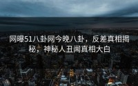 网曝51八卦网今晚八卦，反差真相揭秘，神秘人丑闻真相大白
