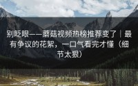 别眨眼——蘑菇视频热榜推荐变了｜最有争议的花絮，一口气看完才懂（细节太狠）