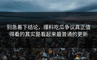 别急着下结论，爆料吃瓜争议真正值得看的其实是看起来最普通的更新