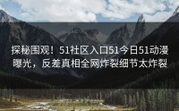 探秘围观！51社区入口51今日51动漫曝光，反差真相全网炸裂细节太炸裂