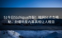 51今日51chigua炸裂！暗网51点击揭秘，劲爆明星内幕真相让人瞠目