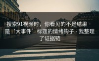 搜索91视频时，你看见的不是结果 · 是‘大事件’标题的情绪钩子 - 我整理了证据链
