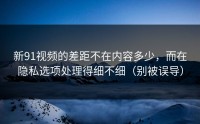 新91视频的差距不在内容多少，而在隐私选项处理得细不细（别被误导）