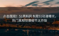 点击围观！51黑料网本周51动漫曝光，热门真相惊爆细节太炸裂