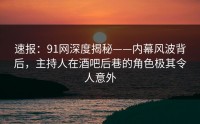 速报：91网深度揭秘——内幕风波背后，主持人在酒吧后巷的角色极其令人意外