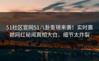 51社区官网51八卦重磅来袭！实时震撼网红秘闻真相大白，细节太炸裂