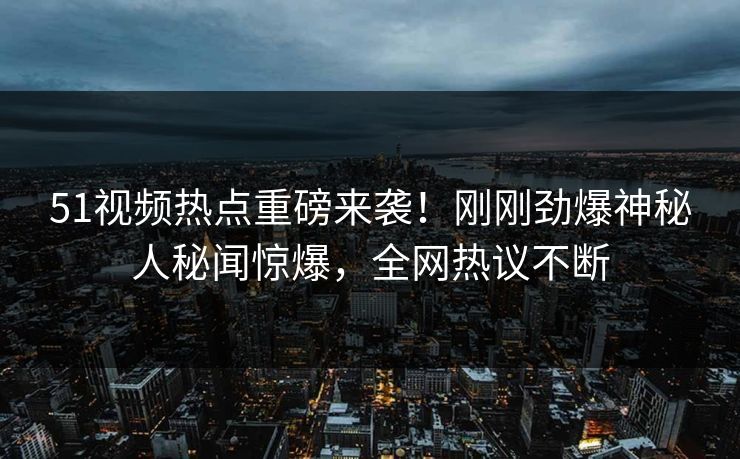 51视频热点重磅来袭！刚刚劲爆神秘人秘闻惊爆，全网热议不断