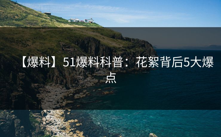 【爆料】51爆料科普：花絮背后5大爆点