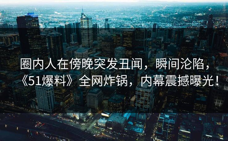 圈内人在傍晚突发丑闻，瞬间沦陷，《51爆料》全网炸锅，内幕震撼曝光！