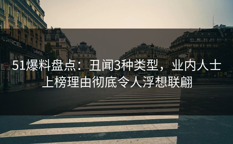 51爆料盘点：丑闻3种类型，业内人士上榜理由彻底令人浮想联翩